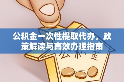 线下公积金一次性提取代办，政策解读与高效办理指南