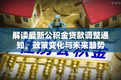 线下解读最新公积金贷款调整通知，政策变化与未来趋势