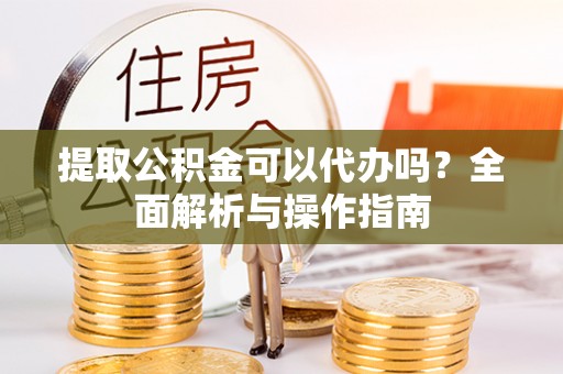 线下提取公积金可以代办吗？全面解析与操作指南