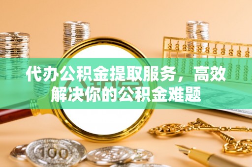 线下代办公积金提取服务，高效解决你的公积金难题